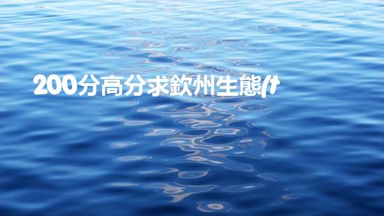 200分高分求欽州生態(tài)環(huán)境資料?。◤V西壯族自治區(qū)欽州生態(tài)環(huán)境監(jiān)測(cè)中心）