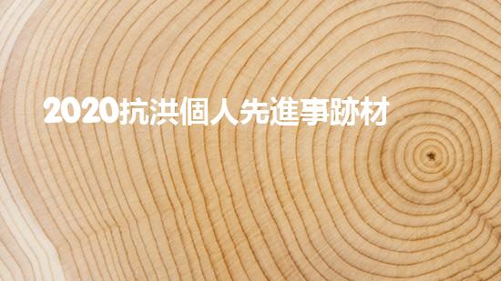 2020抗洪個人先進事跡材料個人事跡5篇（抗洪先進個人主要事跡范文）