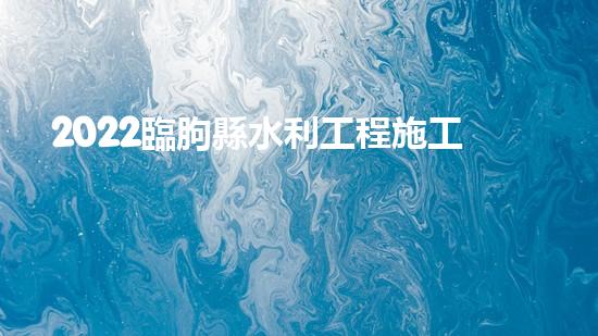 2022臨朐縣水利工程施工現(xiàn)狀（臨朐水電站哪個(gè)單位中標(biāo)）