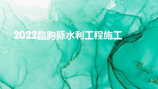 2022臨朐縣水利工程施工現狀（臨朐水電站哪個單位中標）