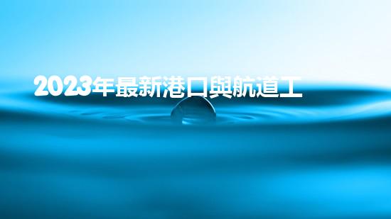 2023年最新港口與航道工程類(lèi)專(zhuān)業(yè)承包資質(zhì)標(biāo)準(zhǔn)？（港口與航道工程資質(zhì)承包范圍）