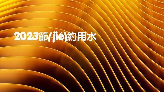 2023節(jié)約用水人人有責(zé)保護(hù)環(huán)境公益宣傳標(biāo)語(yǔ)（2020年節(jié)約用水宣傳文字）