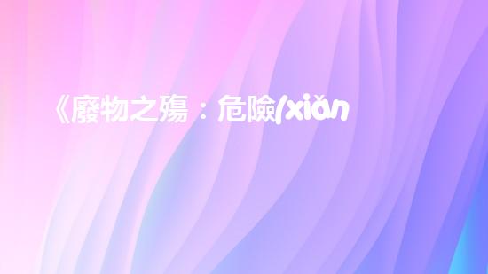 《廢物之殤：危險(xiǎn)廢物的分類與管理》
