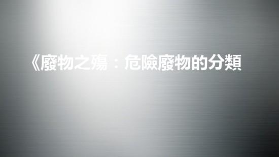 《廢物之殤：危險廢物的分類與管理》