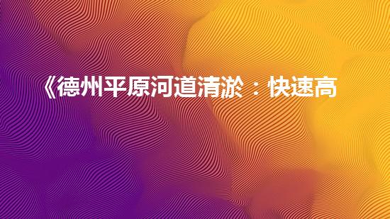 《德州平原河道清淤：快速高效的水環(huán)境修復(fù)方案》