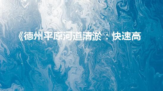 《德州平原河道清淤：快速高效的水環(huán)境修復方案》
