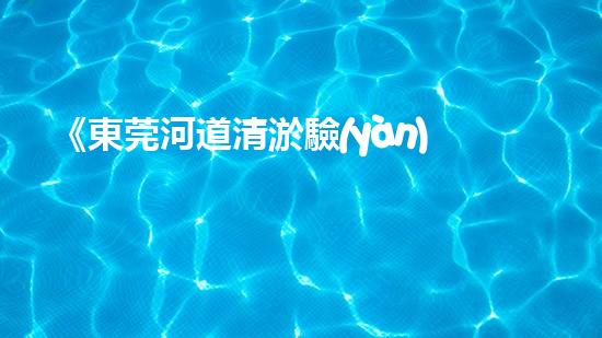 《東莞河道清淤驗(yàn)收規(guī)范實(shí)施指南》
