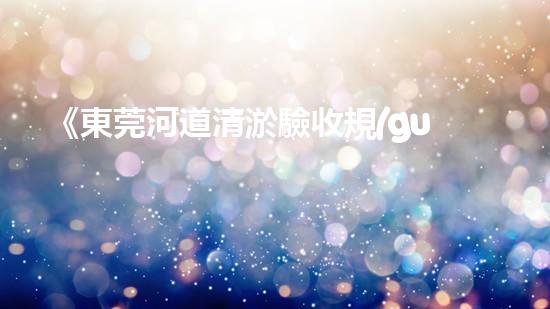 《東莞河道清淤驗收規(guī)范實施指南》