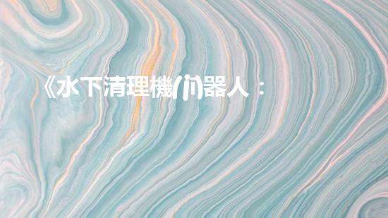 《水下清理機(jī)器人：探索海底奇跡的秘密武器！》
