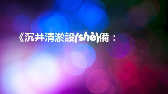 《沉井清淤設(shè)備：解鎖城市底下的秘密！》