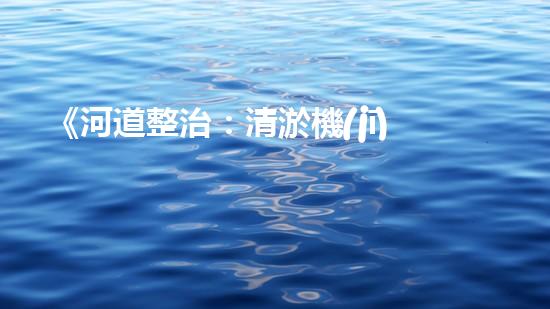 《河道整治：清淤機(jī)器人專(zhuān)家助力疏浚工程》