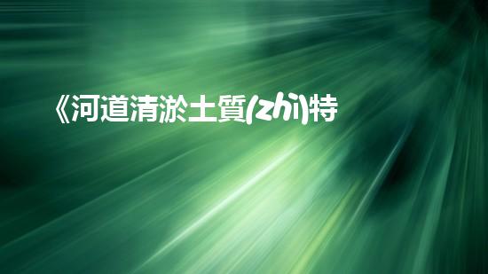 《河道清淤土質(zhì)特征及分類研究》