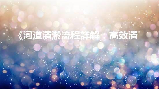 《河道清淤流程詳解：高效清淤機器人專家的操作指南》