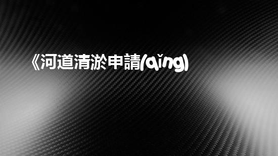 《河道清淤申請(qǐng)書(shū)范文及關(guān)鍵要點(diǎn)詳解》