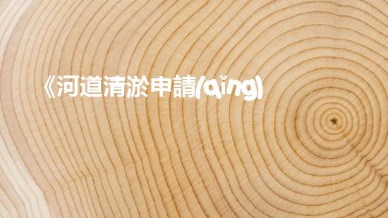 《河道清淤申請(qǐng)書范文及關(guān)鍵要點(diǎn)詳解》