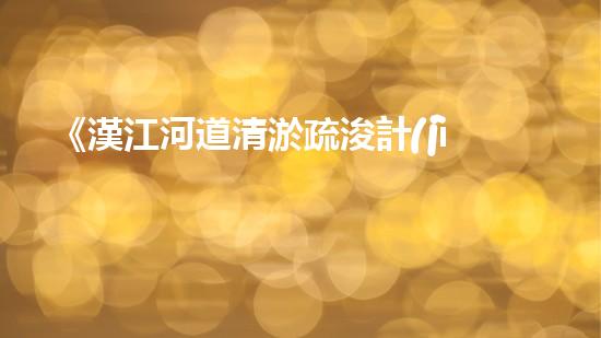 《漢江河道清淤疏浚計(jì)劃——解決河道淤積難題，保護(hù)生態(tài)環(huán)境》