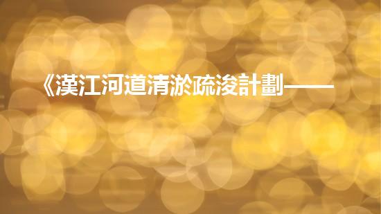 《漢江河道清淤疏浚計劃——解決河道淤積難題，保護(hù)生態(tài)環(huán)境》