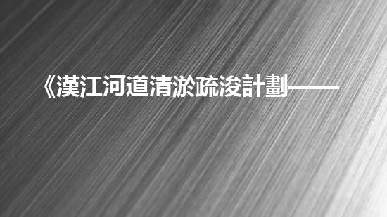 《漢江河道清淤疏浚計劃——解決河道淤積難題，保護生態(tài)環(huán)境》
