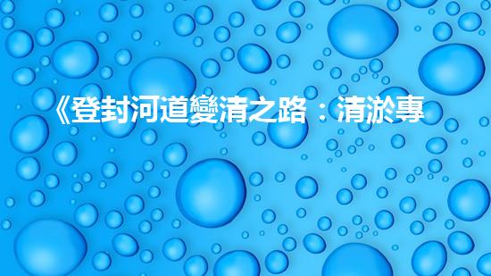 《登封河道變清之路：清淤專家的應(yīng)對(duì)策略與技巧》