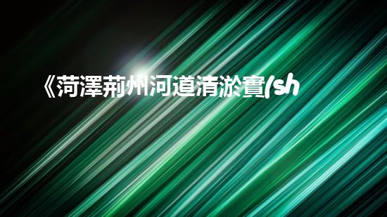 《菏澤荊州河道清淤實(shí)踐：為城市生態(tài)打開清道新篇章》