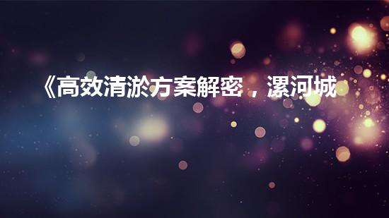 《高效清淤方案解密，漯河城市河道煥然一新》