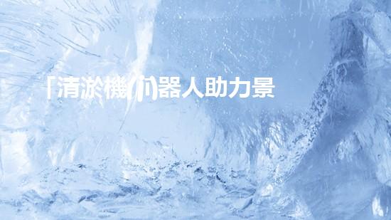 「清淤機(jī)器人助力景區(qū)河道保潔，暢享清新美景」