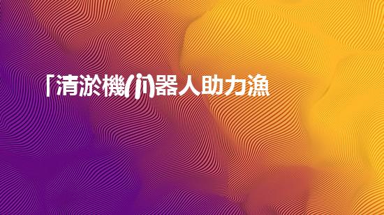 「清淤機(jī)器人助力漁塘河道保潔行動」
