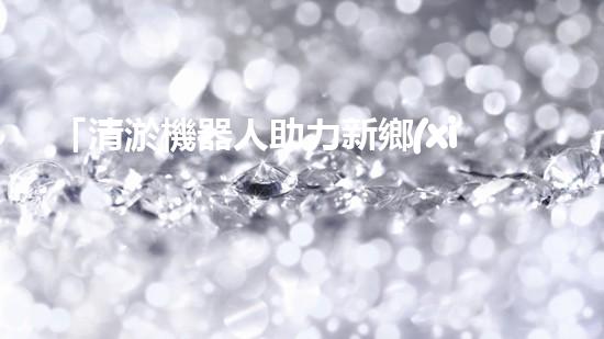 「清淤機器人助力新鄉(xiāng)黃河河道，實現快速高效清理」