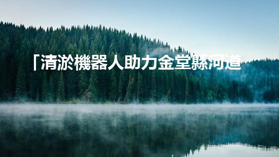 「清淤機器人助力金堂縣河道治理」