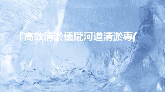 「高效清淤儀隴河道清淤專(zhuān)家電話」