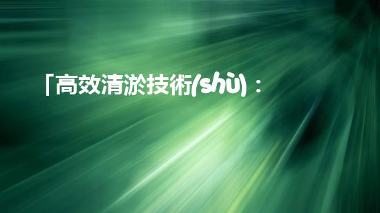 「高效清淤技術(shù)：保護河道生態(tài)環(huán)境，提升治理效果」