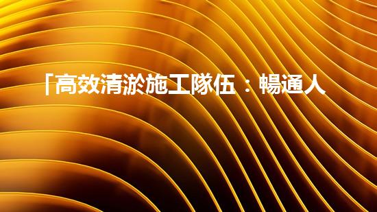 「高效清淤施工隊伍：暢通人工河道、保護(hù)水環(huán)境」