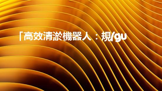 「高效清淤機器人：規(guī)范化河道清淤的利器」