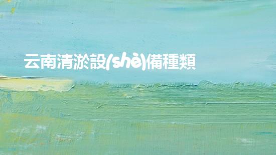 云南清淤設(shè)備種類介紹電話：深入探索專業(yè)清淤解決方案