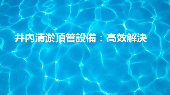 井內清淤頂管設備：高效解決地下管道維護挑戰(zhàn)