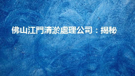 佛山江門清淤處理公司：揭秘污泥背后的秘密！
