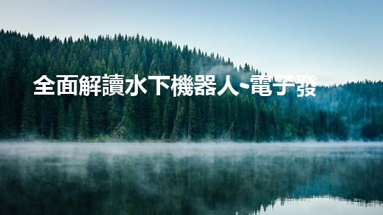 全面解讀水下機器人-電子發(fā)燒友