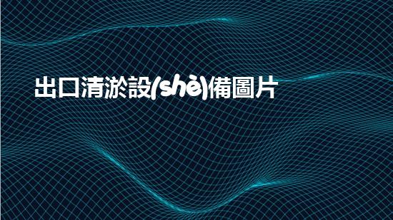 出口清淤設(shè)備圖片價(jià)格表：深入解析行業(yè)需求與市場趨勢