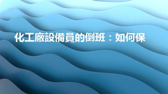 化工廠設備員的倒班：如何保障生產(chǎn)安全與員工健康？
