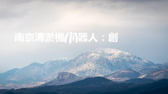 南京清淤機(jī)器人：創(chuàng)新科技解決城市淤泥難題！
