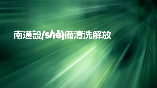 南通設(shè)備清洗解放河道：提升城市環(huán)境的秘密武器！