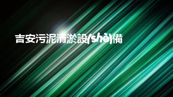 吉安污泥清淤設(shè)備價(jià)格表：深入解析設(shè)備性價(jià)比