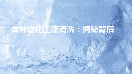 吉林省化工廠清洗：揭秘背后的神秘操作！