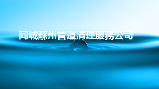 同城蘇州管道清理服務公司