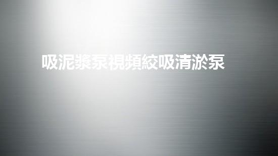 吸泥漿泵視頻絞吸清淤泵