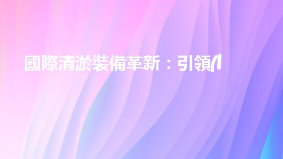 國際清淤裝備革新：引領(lǐng)水利行業(yè)技術(shù)革命！