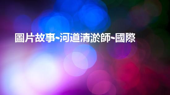 圖片故事-河道清淤師-國際在線