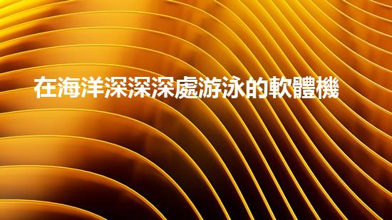 在海洋深深深處游泳的軟體機(jī)器人