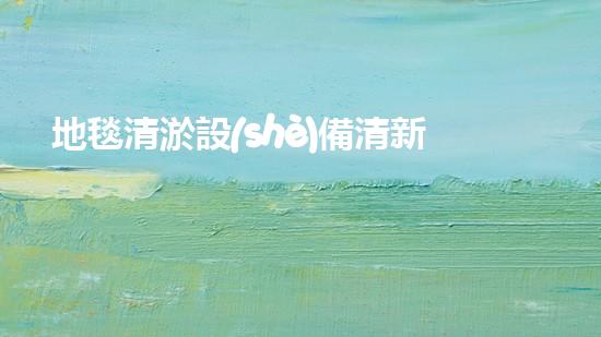 地毯清淤設(shè)備清新家居的秘密武器是什么？
