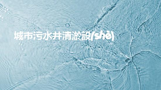 城市污水井清淤設(shè)備：關(guān)鍵解決城市水體污染問題